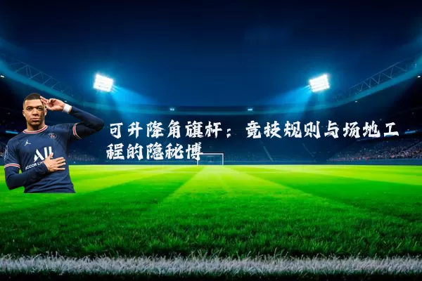 可升降角旗杆：竞技规则与场地工程的隐秘博弈