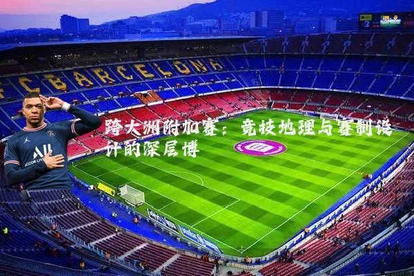 跨大洲附加赛：竞技地理与赛制设计的深层博弈