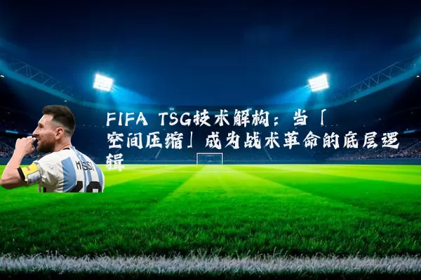 FIFA TSG技术解构:当「空间压缩」成为战术革命的底层逻辑