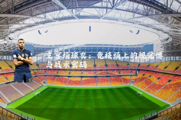 主客场球衣：竞技场上的视觉博弈与战术密码
