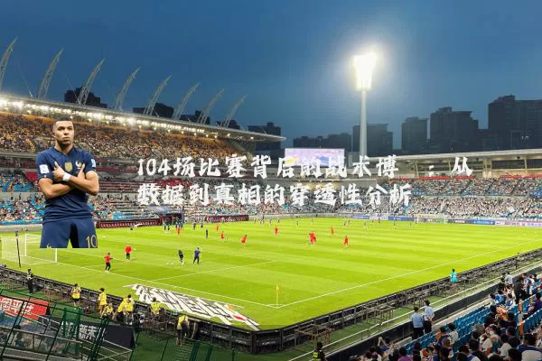 104场比赛背后的战术博弈:从数据到真相的穿透性分析