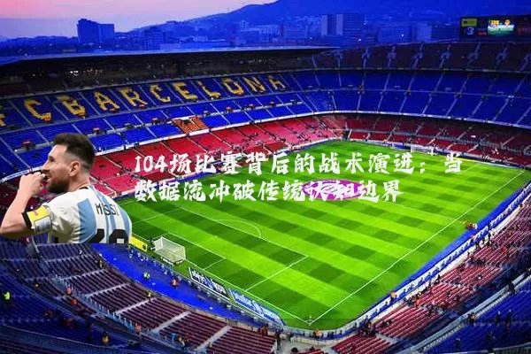 104场比赛背后的战术演进:当数据流冲破传统认知边界
