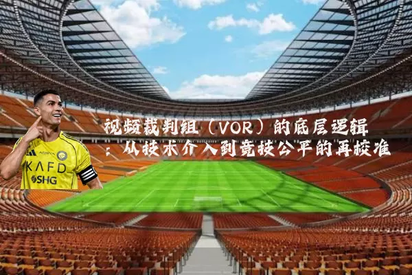 视频裁判组（VOR）的底层逻辑：从技术介入到竞技公平的再校准