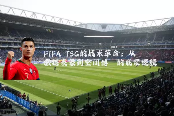 FIFA TSG的战术革命:从数据表象到空间博弈的底层逻辑