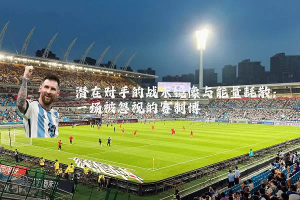 潜在对手的战术镜像与能量耗散：一场被忽视的赛制博弈