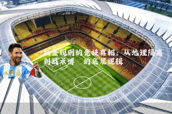抽签规则的竞技真相：从地理隔离到战术博弈的底层逻辑