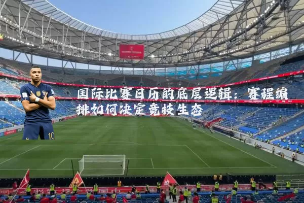国际比赛日历的底层逻辑:赛程编排如何决定竞技生态