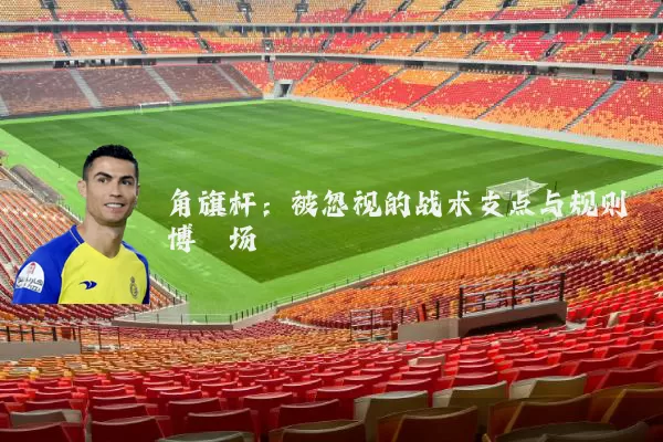 角旗杆:被忽视的战术支点与规则博弈场