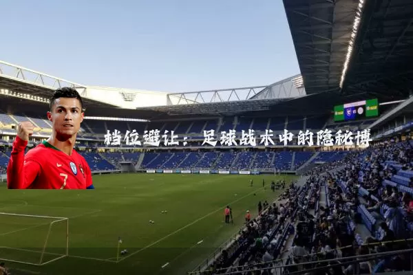 档位避让:足球战术中的隐秘博弈