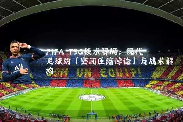 FIFA TSG技术解码：现代足球的「空间压缩悖论」与战术解构