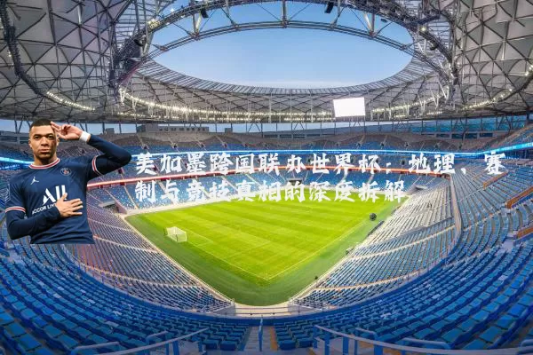 美加墨跨国联办世界杯:地理、赛制与竞技真相的深度拆解