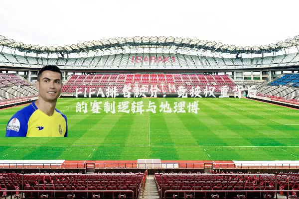 FIFA排名积分：竞技权重背后的赛制逻辑与地理博弈