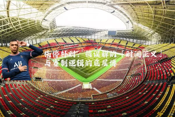 伤停补时：被误解的「时间正义」与赛制逻辑的底层博弈